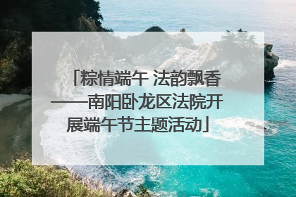粽情端午 法韵飘香——南阳卧龙区法院开展端午节主题活动