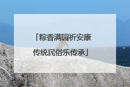 粽香满园祈安康 传统民俗乐传承