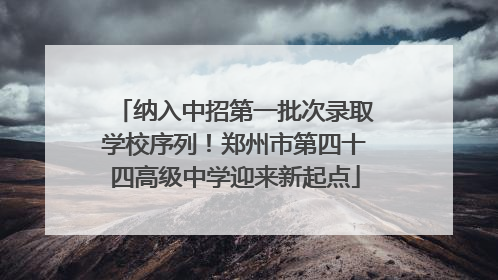 纳入中招第一批次录取学校序列！郑州市第四十四高级中学迎来新起点