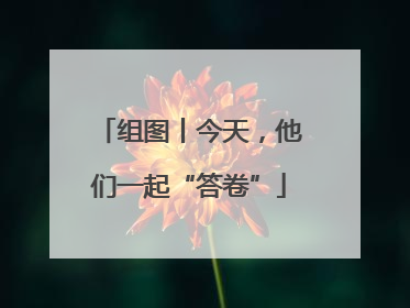 组图丨今天，他们一起“答卷”