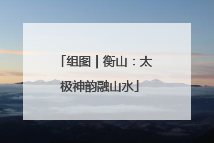 组图｜衡山：太极神韵融山水