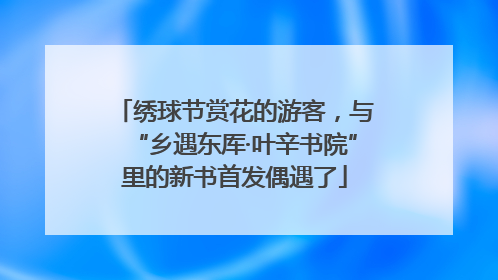 绣球节赏花的游客，与“乡遇东厍·叶辛书院”里的新书首发偶遇了