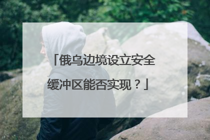 俄乌边境设立安全缓冲区能否实现？
