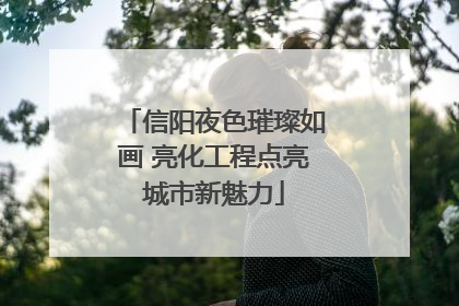 信阳夜色璀璨如画 亮化工程点亮城市新魅力