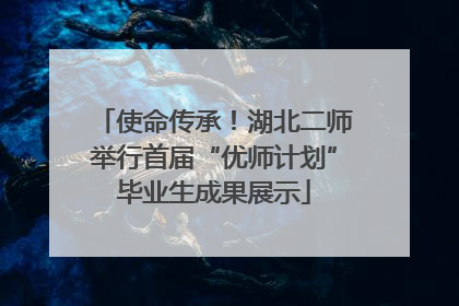 使命传承！湖北二师举行首届“优师计划”毕业生成果展示