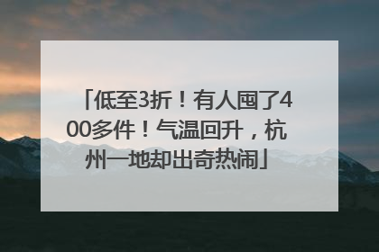 低至3折！有人囤了400多件！气温回升，杭州一地却出奇热闹