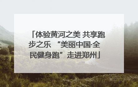 体验黄河之美 共享跑步之乐 “美丽中国·全民健身跑”走进郑州