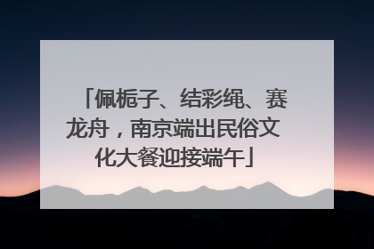 佩栀子、结彩绳、赛龙舟，南京端出民俗文化大餐迎接端午