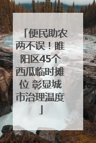 便民助农两不误！睢阳区45个西瓜临时摊位 彰显城市治理温度