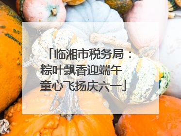 临湘市税务局：粽叶飘香迎端午 童心飞扬庆六一