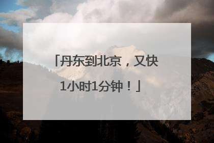 丹东到北京，又快1小时1分钟！