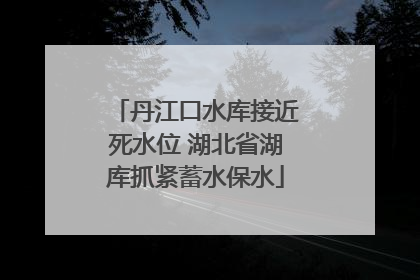 丹江口水库接近死水位 湖北省湖库抓紧蓄水保水