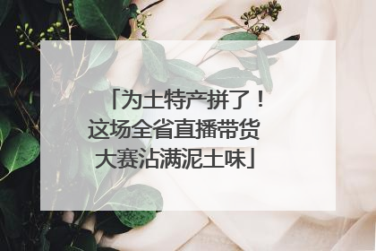 为土特产拼了！这场全省直播带货大赛沾满泥土味