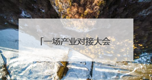一场产业对接大会 看四川南充如何聚新赋绿、链享未来｜打赢经济发展翻身仗