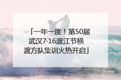 一年一度！第50届武汉7·16渡江节横渡方队集训火热开启