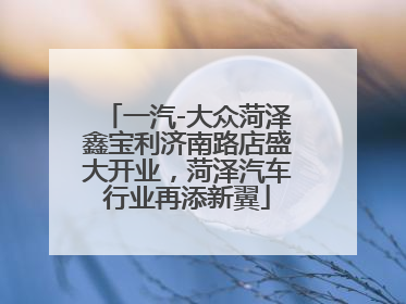 一汽-大众菏泽鑫宝利济南路店盛大开业，菏泽汽车行业再添新翼