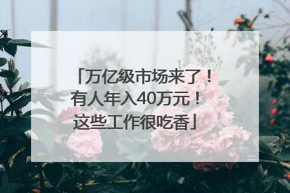 万亿级市场来了！有人年入40万元！这些工作很吃香