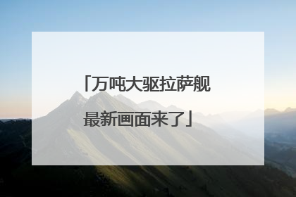 万吨大驱拉萨舰最新画面来了