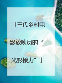 三代乡村电影放映员的“光影接力”