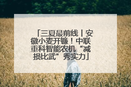 三夏最前线丨安徽小麦开镰！中联重科智能农机“减损比武”秀实力