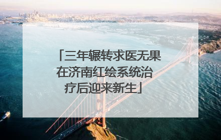 三年辗转求医无果 在济南红绘系统治疗后迎来新生