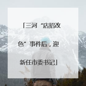 三河“店招改色”事件后，迎新任市委书记