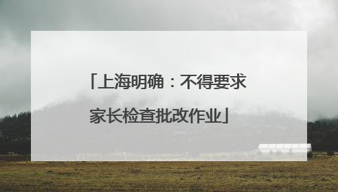 上海明确：不得要求家长检查批改作业