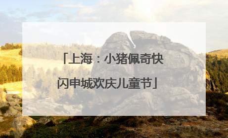 上海：小猪佩奇快闪申城欢庆儿童节