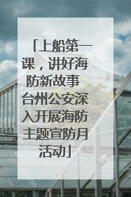 上船第一课，讲好海防新故事 台州公安深入开展海防主题宣防月活动