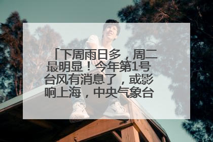 下周雨日多，周二最明显！今年第1号台风有消息了，或影响上海，中央气象台连发六预警