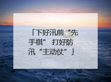 下好汛前“先手棋” 打好防汛“主动仗”
