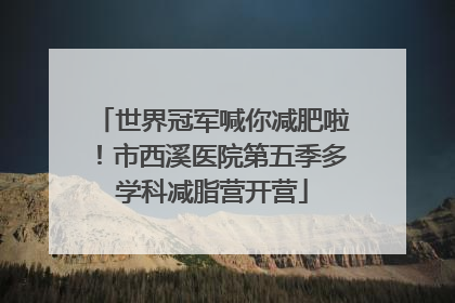 世界冠军喊你减肥啦！市西溪医院第五季多学科减脂营开营