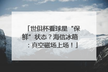 世俱杯看球星“保鲜”状态？海信冰箱：真空磁场上场！