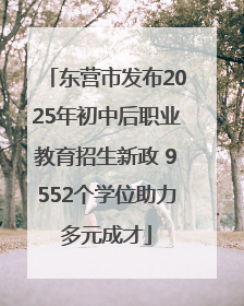 东营市发布2025年初中后职业教育招生新政 9552个学位助力多元成才