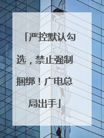 严控默认勾选，禁止强制捆绑！广电总局出手