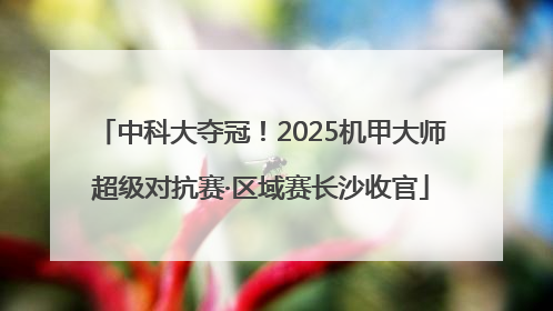 中科大夺冠！2025机甲大师超级对抗赛·区域赛长沙收官