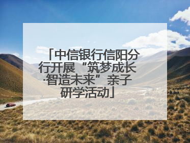 中信银行信阳分行开展“筑梦成长·智造未来”亲子研学活动