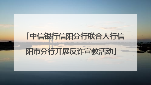 中信银行信阳分行联合人行信阳市分行开展反诈宣教活动