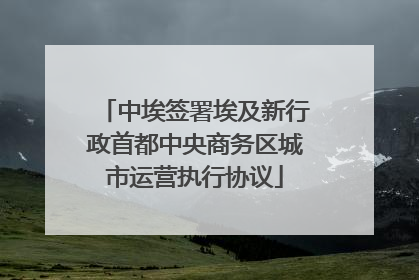 中埃签署埃及新行政首都中央商务区城市运营执行协议