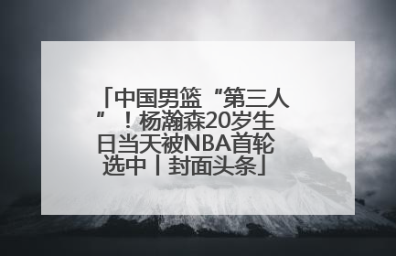 中国男篮“第三人”！杨瀚森20岁生日当天被NBA首轮选中丨封面头条