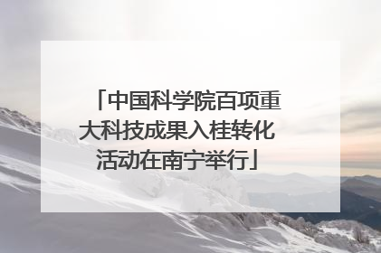 中国科学院百项重大科技成果入桂转化活动在南宁举行