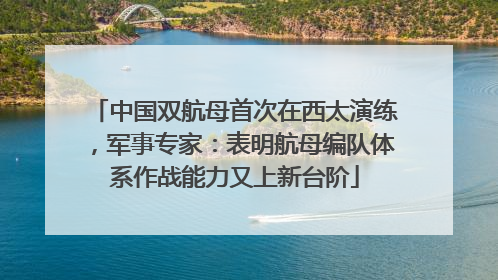 中国双航母首次在西太演练，军事专家：表明航母编队体系作战能力又上新台阶