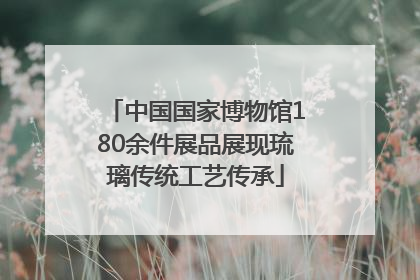 中国国家博物馆180余件展品展现琉璃传统工艺传承