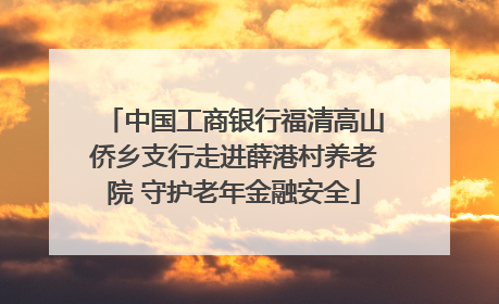 中国工商银行福清高山侨乡支行走进薛港村养老院 守护老年金融安全