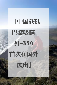 中国战机巴黎吸睛 歼-35A首次在国外展出