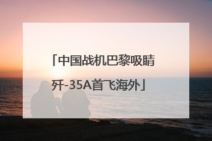中国战机巴黎吸睛 歼-35A首飞海外