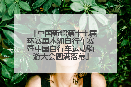 中国新疆第十七届环赛里木湖自行车赛暨中国自行车运动骑游大会圆满落幕