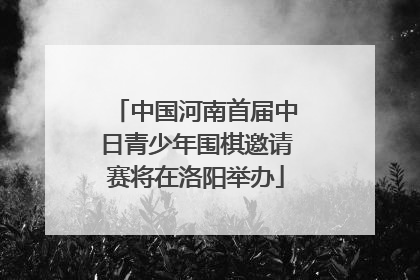 中国河南首届中日青少年围棋邀请赛将在洛阳举办