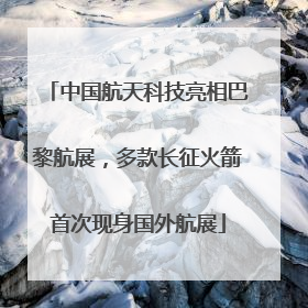 中国航天科技亮相巴黎航展，多款长征火箭首次现身国外航展