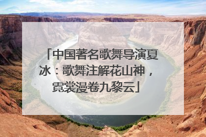 中国著名歌舞导演夏冰：歌舞注解花山神，霓裳漫卷九黎云